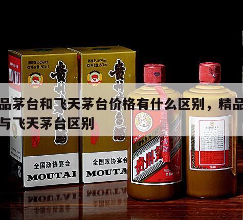 精品茅台和飞天茅台价格有什么区别，精品茅台与飞天茅台区别