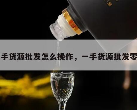 一手货源批发怎么操作，一手货源批发零售