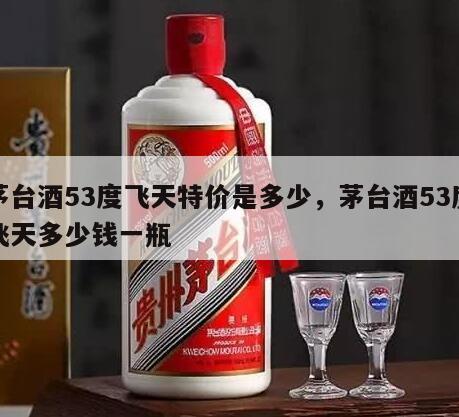 茅台酒53度飞天特价是多少，茅台酒53度飞天多少钱一瓶
