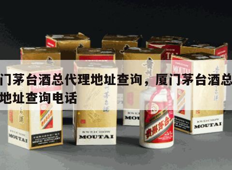 厦门茅台酒总代理地址查询，厦门茅台酒总代理地址查询电话