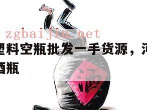 河南白酒塑料空瓶批发一手货源，河南省哪个地方生产酒瓶
