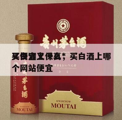 买白酒上什么*
又便宜又保真，买白酒上哪个网站便宜