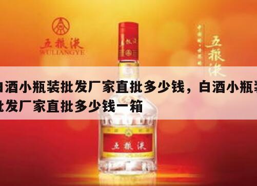 白酒小瓶装批发厂家直批多少钱，白酒小瓶装批发厂家直批多少钱一箱