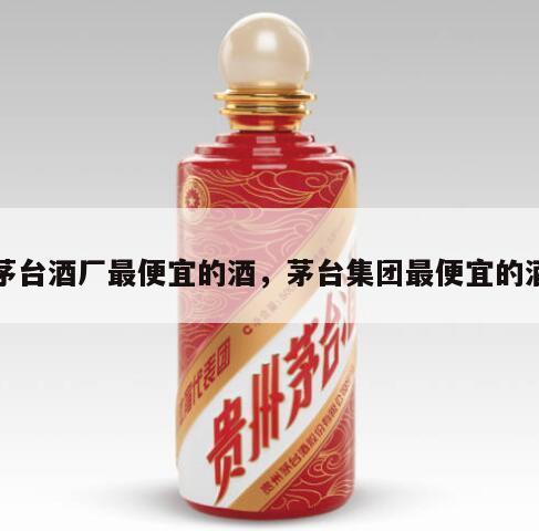 茅台酒厂最便宜的酒，茅台集团最便宜的酒