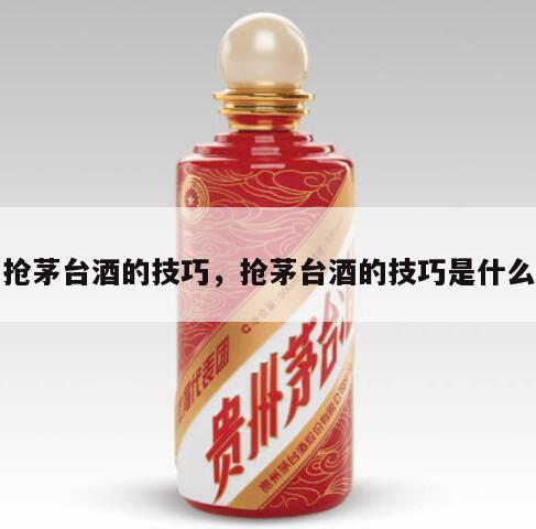 抢茅台酒的技巧，抢茅台酒的技巧是什么