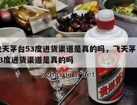 飞天茅台53度进货渠道是真的吗，飞天茅台53度进货渠道是真的吗