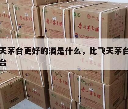 比飞天茅台更好的酒是什么，比飞天茅台还贵的茅台