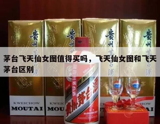 茅台飞天仙女图值得买吗，飞天仙女图和飞天茅台区别