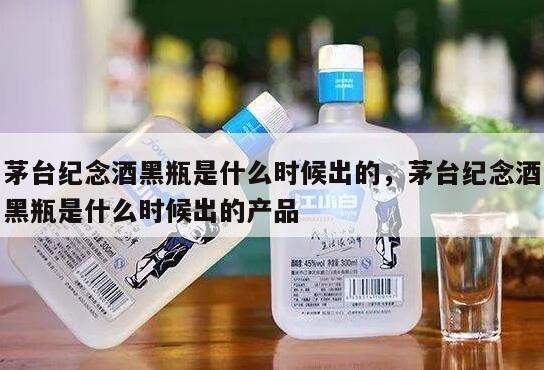 茅台纪念酒黑瓶是什么时候出的，茅台纪念酒黑瓶是什么时候出的产品