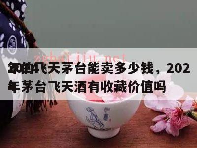 2024
年的飞天茅台能卖多少钱，2024
年茅台飞天酒有收藏价值吗
