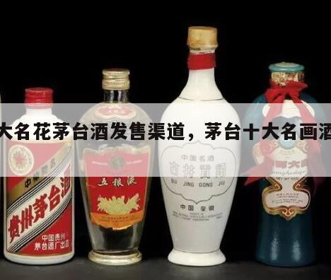 十大名花茅台酒发售渠道，茅台十大名画酒价格