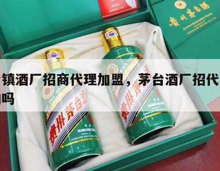 茅台镇酒厂招商代理加盟，茅台酒厂招代理是真的吗