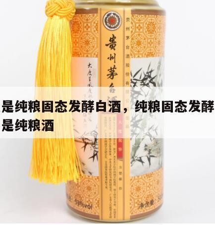 什么是纯粮固态发酵白酒，纯粮固态发酵白酒是不是纯粮酒
