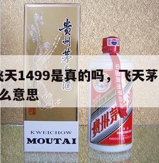 茅台飞天1499是真的吗，飞天茅台1499是什么意思