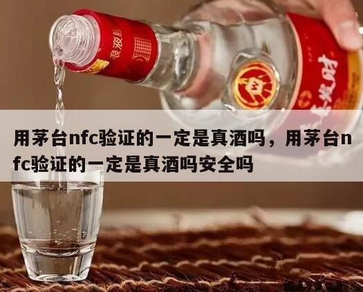用茅台nfc验证的一定是真酒吗，用茅台nfc验证的一定是真酒吗安全吗