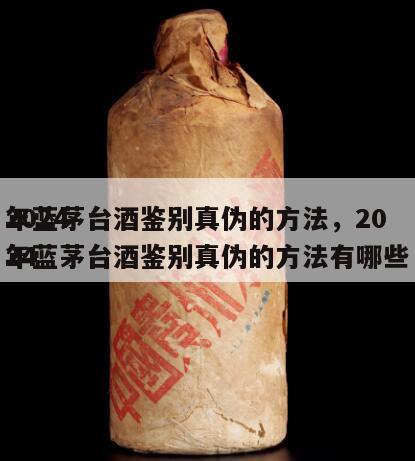 2024
年蓝茅台酒鉴别真伪的方法，2024
年蓝茅台酒鉴别真伪的方法有哪些