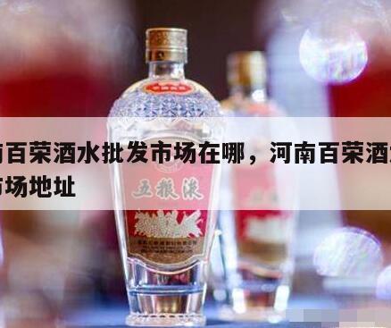 河南百荣酒水批发市场在哪，河南百荣酒水批发市场地址