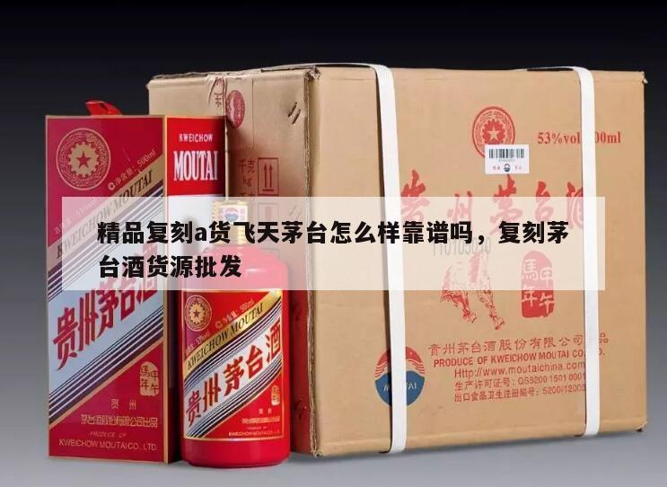 精品复刻a货飞天茅台怎么样靠谱吗，复刻茅台酒货源批发