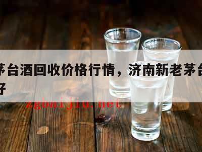 济南茅台酒回收价格行情，济南新老茅台回收哪家好