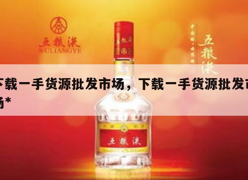 下载一手货源批发市场，下载一手货源批发市场*
