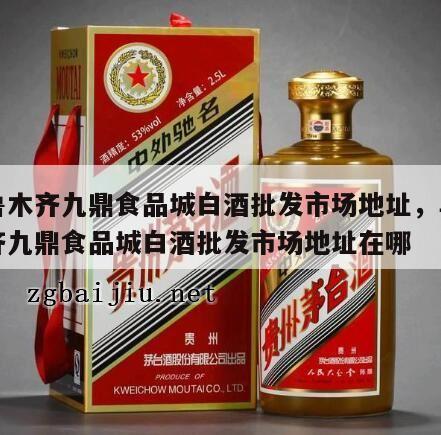 乌鲁木齐九鼎食品城白酒批发市场地址，乌鲁木齐九鼎食品城白酒批发市场地址在哪
