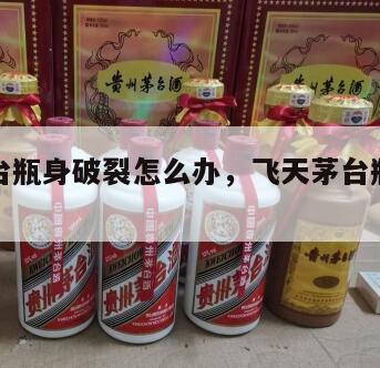 飞天茅台瓶身破裂怎么办，飞天茅台瓶身有裂痕