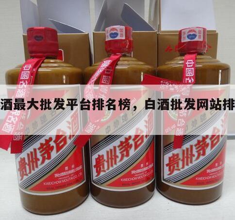 白酒最大批发平台排名榜，白酒批发网站排行榜