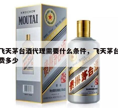 做飞天茅台酒代理需要什么条件，飞天茅台代理费多少
