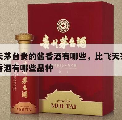 比飞天茅台贵的酱香酒有哪些，比飞天茅台贵的酱香酒有哪些品种