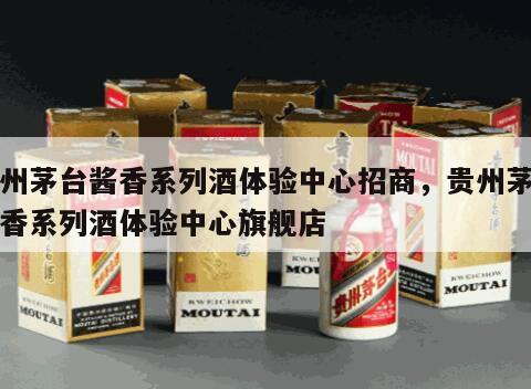 贵州茅台酱香系列酒体验中心招商，贵州茅台酱香系列酒体验中心旗舰店