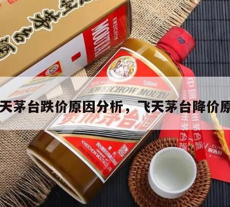 飞天茅台跌价原因分析，飞天茅台降价原因