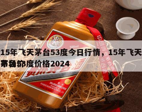 15年飞天茅台53度今日行情，15年飞天茅台53度价格2024
市场价