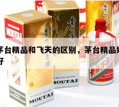 飞天茅台精品和飞天的区别，茅台精品好还是飞天好