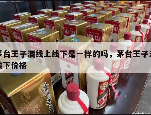 茅台王子酒线上线下是一样的吗，茅台王子酒线下价格