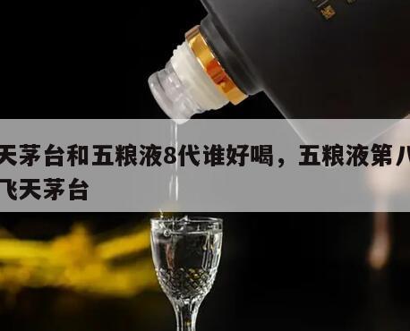飞天茅台和五粮液8代谁好喝，五粮液第八代和飞天茅台