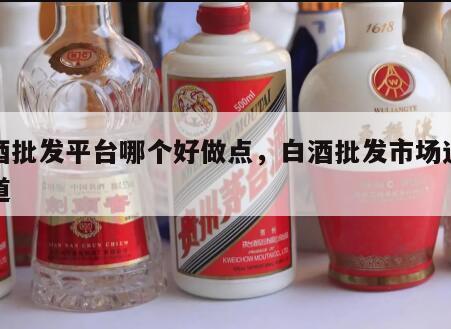 白酒批发平台哪个好做点，白酒批发市场进货渠道
