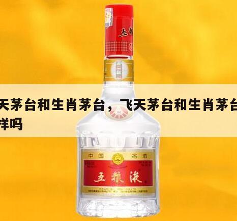 飞天茅台和生肖茅台，飞天茅台和生肖茅台酒一样吗