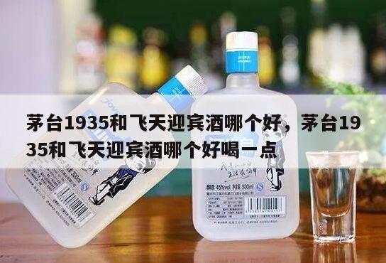 茅台1935和飞天迎宾酒哪个好，茅台1935和飞天迎宾酒哪个好喝一点