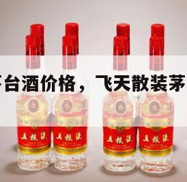 飞天散装茅台酒价格，飞天散装茅台酒价格查询