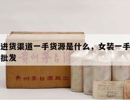 女装进货渠道一手货源是什么，女装一手货源实体批发