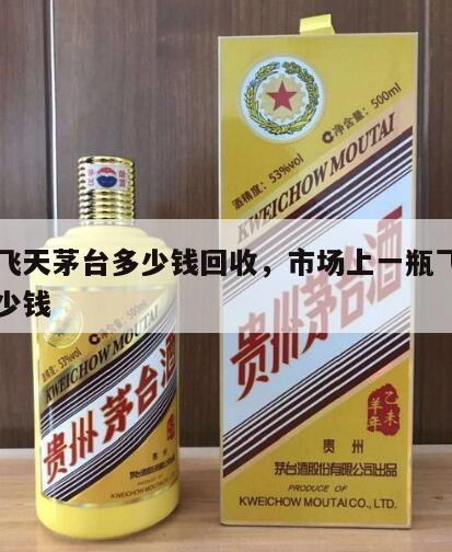 一瓶飞天茅台多少钱回收，市场上一瓶飞天茅台多少钱