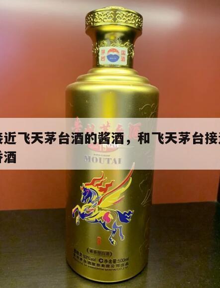 最接近飞天茅台酒的酱酒，和飞天茅台接近的酱香酒