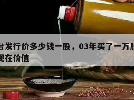 茅台发行价多少钱一股，03年买了一万股茅台现在价值