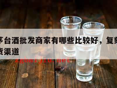 复刻茅台酒批发商家有哪些比较好，复刻茅台酒拿货渠道