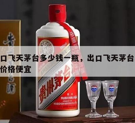 出口飞天茅台多少钱一瓶，出口飞天茅台53度价格便宜