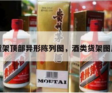酒水货架顶部异形陈列图，酒类货架图片大全