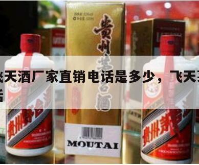 茅台飞天酒厂家直销电话是多少，飞天茅台集团电话