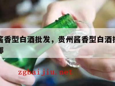 贵州酱香型白酒批发，贵州酱香型白酒批发市场在哪