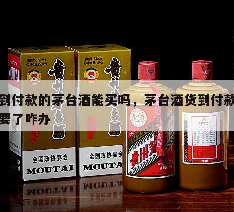 货到付款的茅台酒能买吗，茅台酒货到付款不想要了咋办