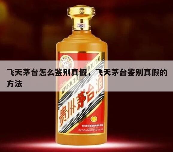 飞天茅台怎么鉴别真假，飞天茅台鉴别真假的方法